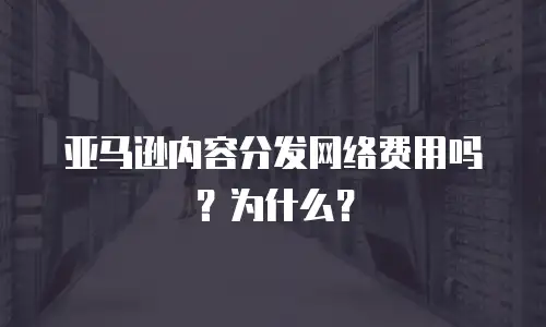 亚马逊内容分发网络费用吗？为什么？