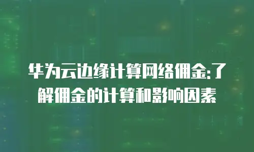 华为云边缘计算网络佣金:了解佣金的计算和影响因素