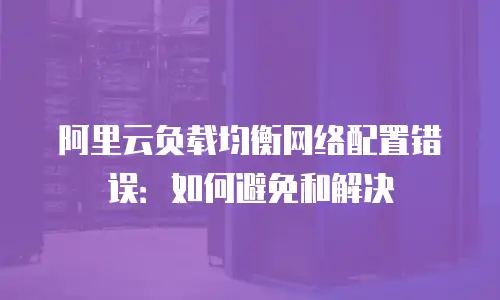 阿里云负载均衡网络配置错误：如何避免和解决