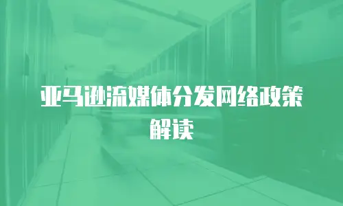 亚马逊流媒体分发网络政策解读