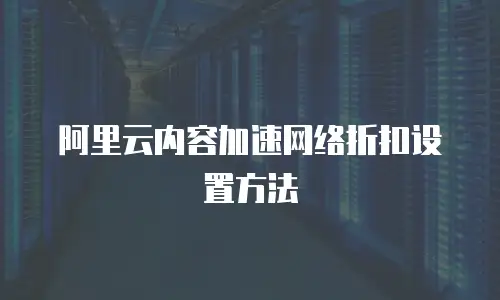 阿里云内容加速网络折扣设置方法

