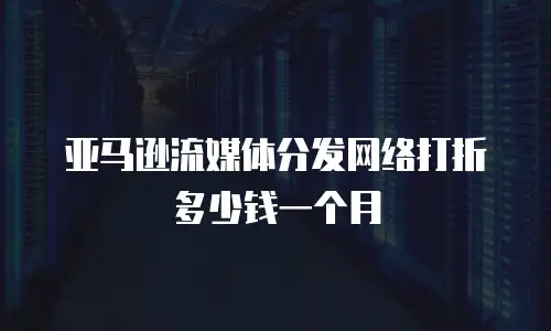 亚马逊流媒体分发网络打折多少钱一个月