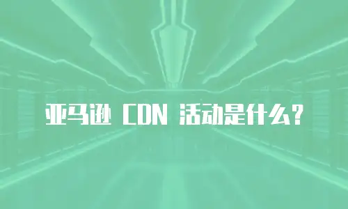 亚马逊 CDN 活动是什么？