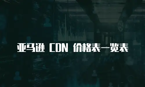 亚马逊 CDN 价格表一览表