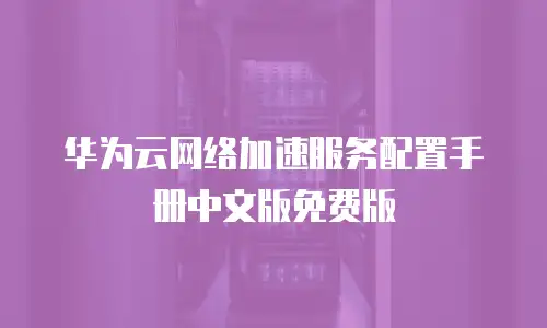 华为云网络加速服务配置手册中文版免费版