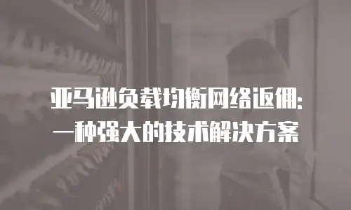 亚马逊负载均衡网络返佣: 一种强大的技术解决方案
