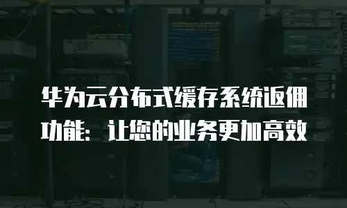 华为云分布式缓存系统返佣功能：让您的业务更加高效