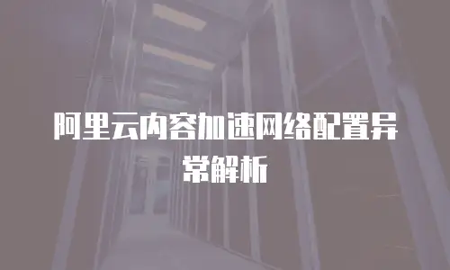 阿里云内容加速网络配置异常解析
