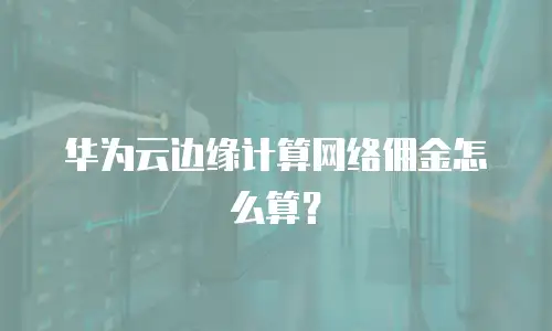 华为云边缘计算网络佣金怎么算？