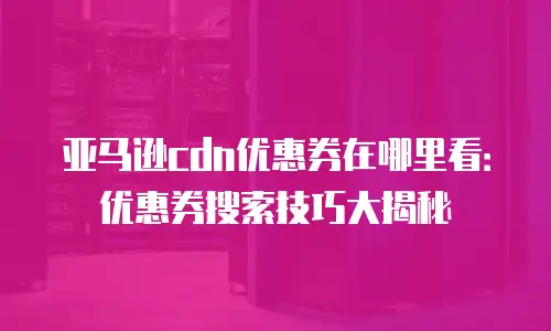 亚马逊cdn优惠券在哪里看：优惠券搜索技巧大揭秘