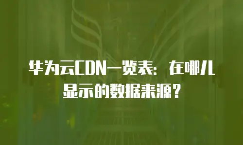 华为云CDN一览表：在哪儿显示的数据来源？