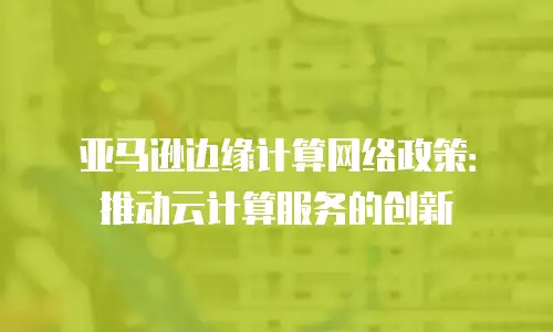 亚马逊边缘计算网络政策：推动云计算服务的创新