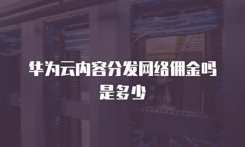 华为云内容分发网络佣金吗是多少