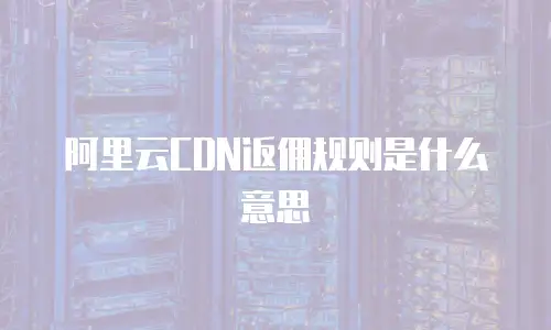 阿里云CDN返佣规则是什么意思