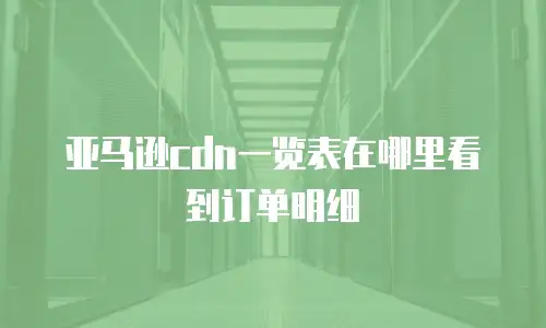 亚马逊cdn一览表在哪里看到订单明细