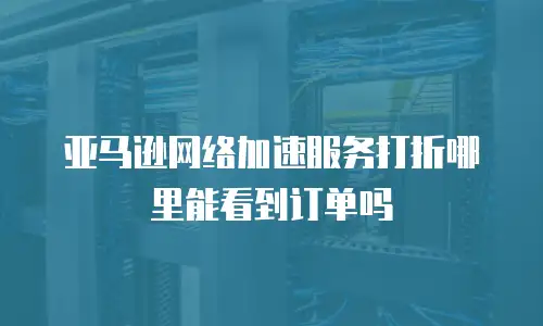 亚马逊网络加速服务打折哪里能看到订单吗