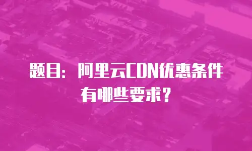 题目：阿里云CDN优惠条件有哪些要求？