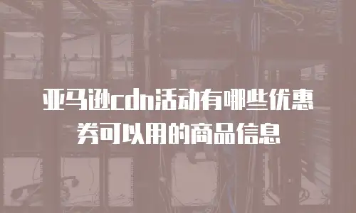 亚马逊cdn活动有哪些优惠券可以用的商品信息