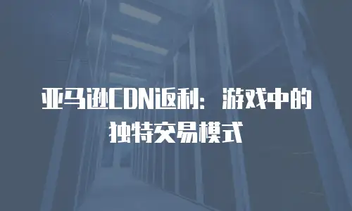 亚马逊CDN返利：游戏中的独特交易模式