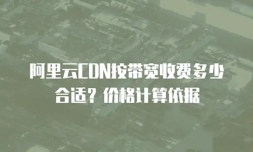 阿里云CDN按带宽收费多少合适？价格计算依据