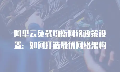 阿里云负载均衡网络政策设置：如何打造最优网络架构