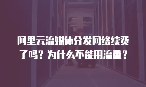阿里云流媒体分发网络续费了吗？为什么不能用流量？