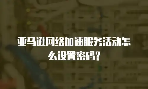 亚马逊网络加速服务活动怎么设置密码?