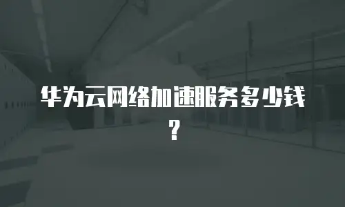 华为云网络加速服务多少钱？