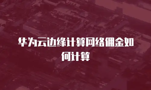 华为云边缘计算网络佣金如何计算