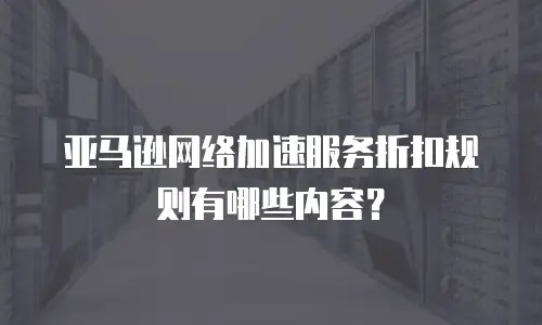亚马逊网络加速服务折扣规则有哪些内容？
