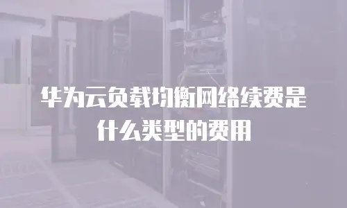 华为云负载均衡网络续费是什么类型的费用
