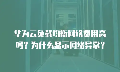 华为云负载均衡网络费用高吗？为什么显示网络异常？