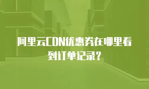 阿里云CDN优惠券在哪里看到订单记录？