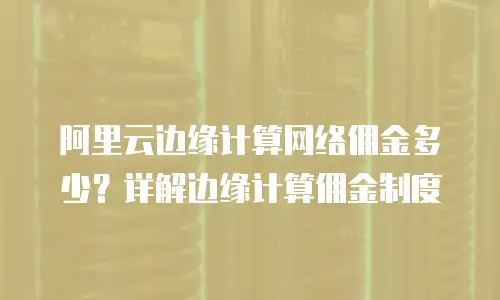 阿里云边缘计算网络佣金多少？详解边缘计算佣金制度