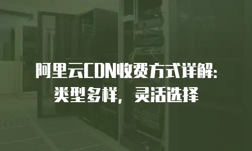 阿里云CDN收费方式详解：类型多样，灵活选择