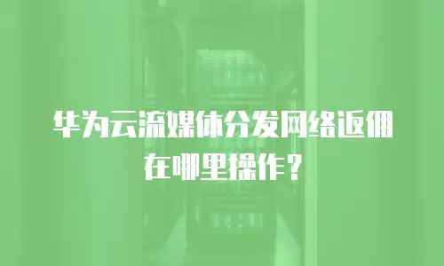 华为云流媒体分发网络返佣在哪里操作？