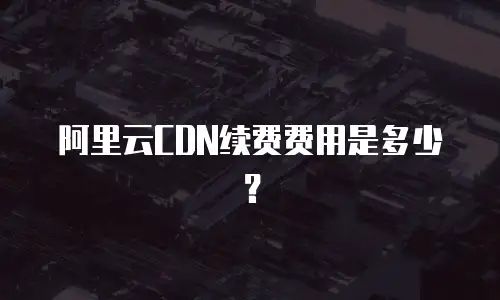 阿里云CDN续费费用是多少？