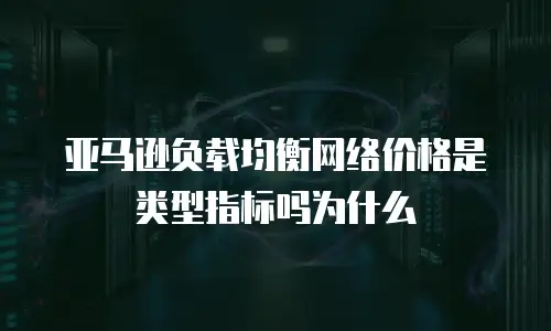 亚马逊负载均衡网络价格是类型指标吗为什么
