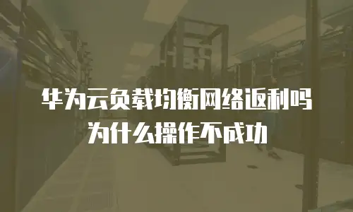 华为云负载均衡网络返利吗为什么操作不成功