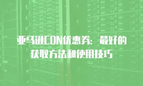 亚马逊CDN优惠券：最好的获取方法和使用技巧