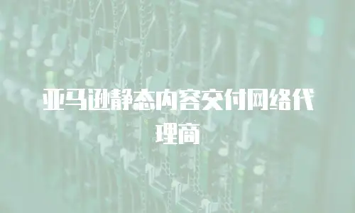 亚马逊静态内容交付网络代理商