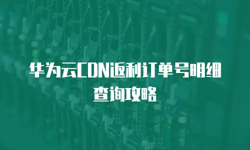 华为云CDN返利订单号明细查询攻略