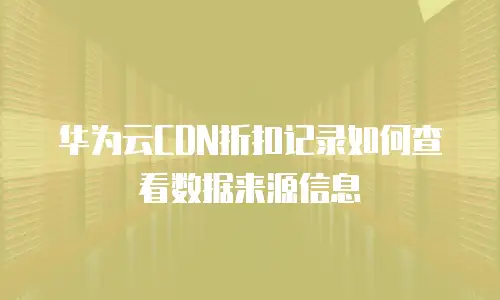 华为云CDN折扣记录如何查看数据来源信息
