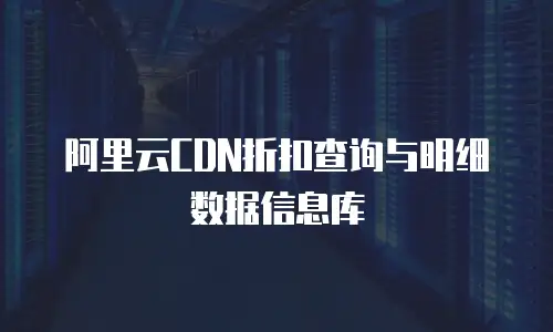 阿里云CDN折扣查询与明细数据信息库