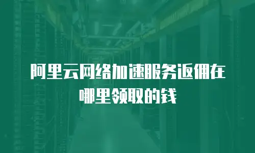 阿里云网络加速服务返佣在哪里领取的钱
