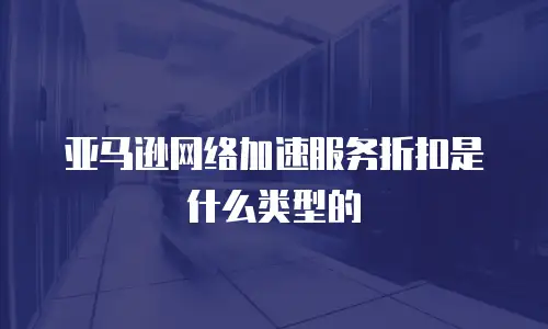 亚马逊网络加速服务折扣是什么类型的