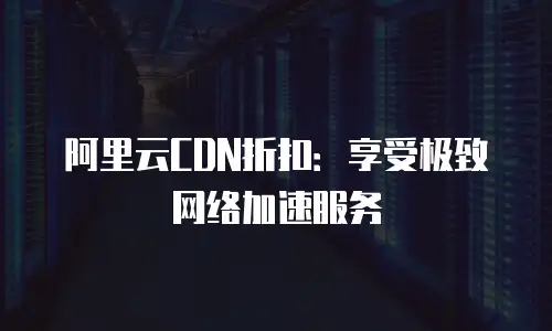 阿里云CDN折扣：享受极致网络加速服务