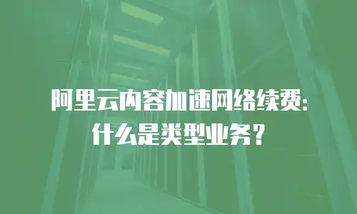 阿里云内容加速网络续费：什么是类型业务？