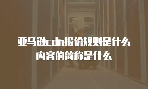 亚马逊cdn报价规则是什么内容的简称是什么