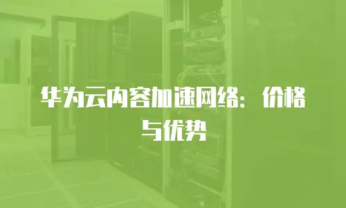 华为云内容加速网络：价格与优势